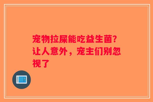 宠物拉屎能吃益生菌？让人意外，宠主们别忽视了