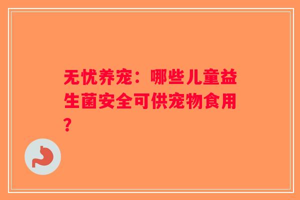 无忧养宠:哪些儿童益生菌安全可供宠物食用? 无忧养宠:哪些儿童益生菌安全可供宠物食用?