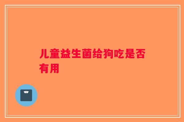 儿童益生菌给狗吃是否有用 儿童益生菌给狗吃是否有用