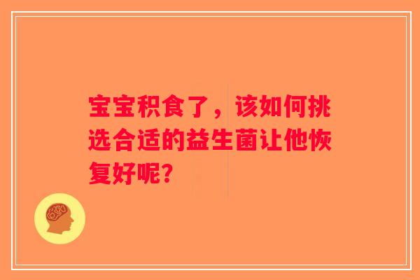 宝宝积食了,该如何挑选合适的益生菌让他恢复好呢? 宝宝积食了,该如何挑选合适的益生菌让他恢复好呢?