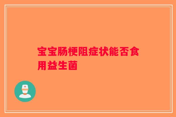 宝宝肠梗阻症状能否食用益生菌 宝宝肠梗阻症状能否食用益生菌