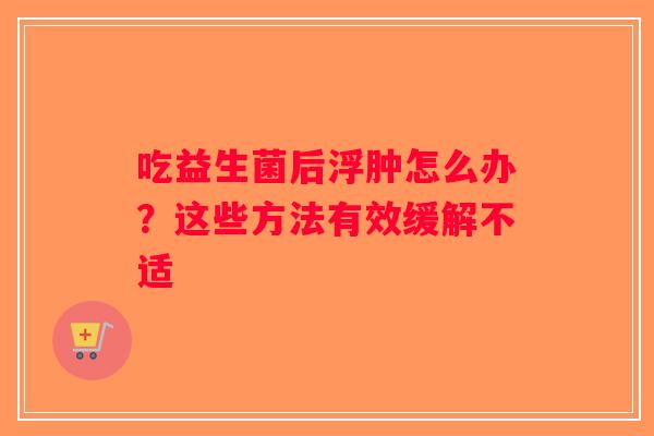 吃益生菌后浮肿怎么办?这些方法有效缓解不适 吃益生菌后浮肿怎么办?这些方法有效缓解不适