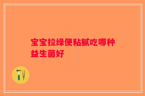 宝宝拉绿便粘腻吃哪种益生菌好