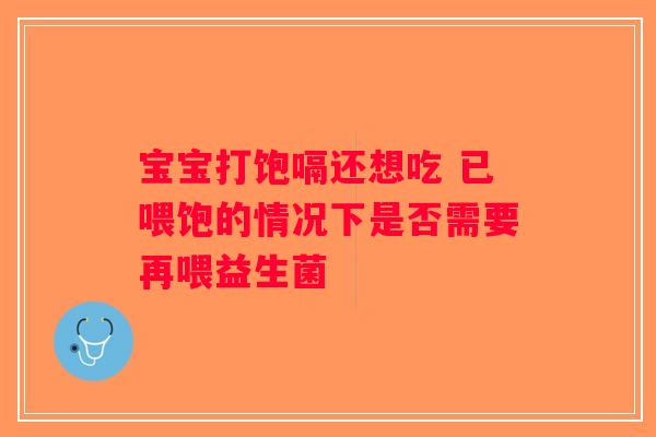 宝宝打饱嗝还想吃 已喂饱的情况下是否需要再喂益生菌