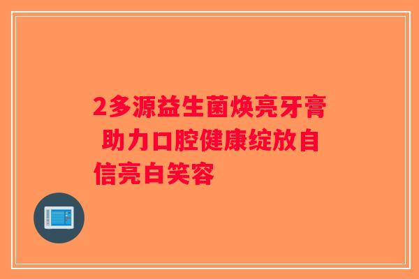 2多源益生菌焕亮牙膏 助力口腔健康绽放自信亮白笑容 2多源益生菌焕亮牙膏 助力口腔健康绽放自信亮白笑容
