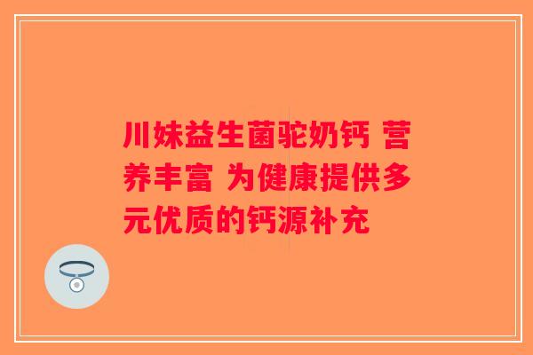 川妹益生菌驼奶钙 营养丰富 为健康提供多元优质的钙源补充 川妹益生菌驼奶钙 营养丰富 为健康提供多元优质的钙源补充