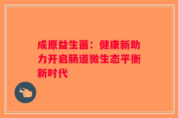 成原益生菌:健康新助力开启肠道微生态平衡新时代 成原益生菌:健康新助力开启肠道微生态平衡新时代