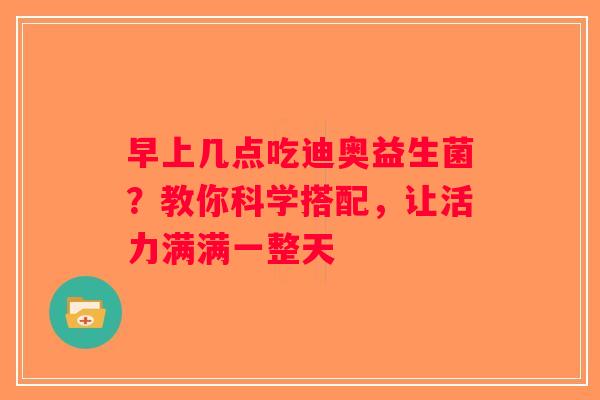 早上几点吃迪奥益生菌?教你科学搭配,让活力满满一整天 早上几点吃迪奥益生菌?教你科学搭配,让活力满满一整天