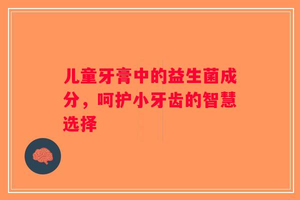 儿童牙膏中的益生菌成分,呵护小牙齿的智慧选择 儿童牙膏中的益生菌成分,呵护小牙齿的智慧选择
