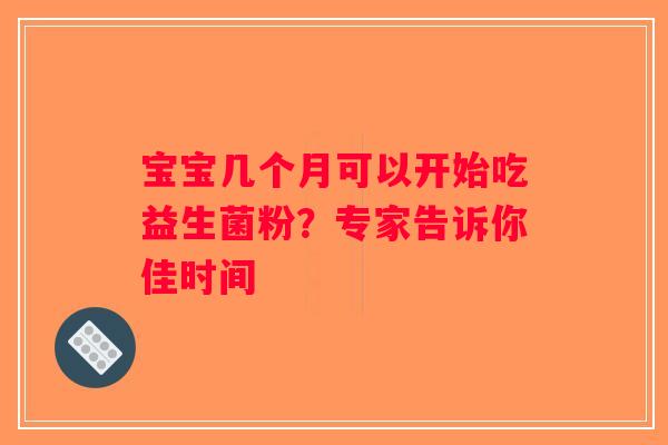 宝宝几个月可以开始吃益生菌粉？专家告诉你佳时间