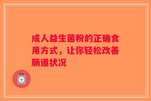 成人益生菌粉的正确食用方式,让你轻松改善肠道状况 成人益生菌粉的正确食用方式,让你轻松改善肠道状况