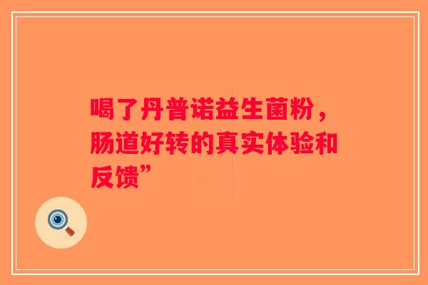 喝了丹普诺益生菌粉,肠道好转的真实体验和反馈” 喝了丹普诺益生菌粉,肠道好转的真实体验和反馈”