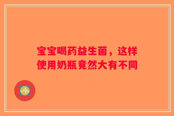宝宝喝药益生菌,这样使用奶瓶竟然大有不同 宝宝喝药益生菌,这样使用奶瓶竟然大有不同