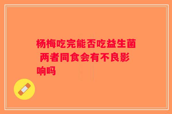 杨梅吃完能否吃益生菌 两者同食会有不良影响吗 杨梅吃完能否吃益生菌 两者同食会有不良影响吗