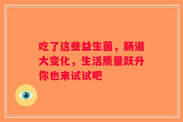 吃了这些益生菌,肠道大变化,生活质量跃升你也来试试吧 吃了这些益生菌,肠道大变化,生活质量跃升你也来试试吧