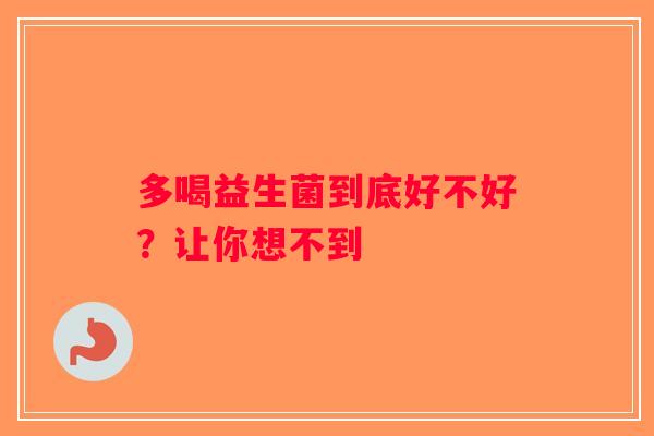 多喝益生菌到底好不好?让你想不到 多喝益生菌到底好不好?让你想不到