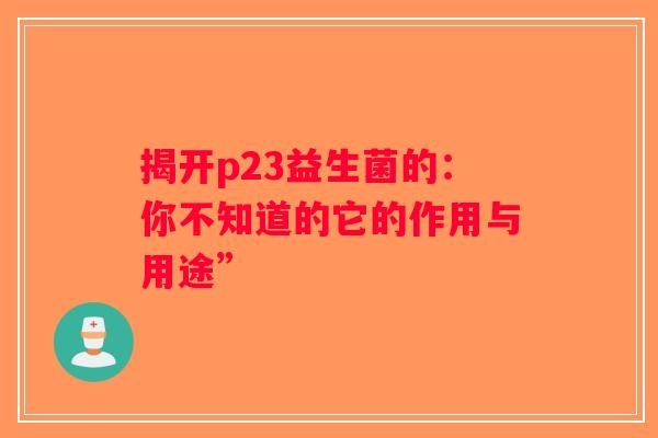 揭开p23益生菌的:你不知道的它的作用与用途” 揭开p23益生菌的:你不知道的它的作用与用途”