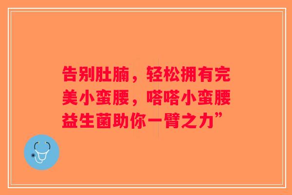 告别肚腩,轻松拥有完美小蛮腰,嗒嗒小蛮腰益生菌助你一臂之力” 告别肚腩,轻松拥有完美小蛮腰,嗒嗒小蛮腰益生菌助你一臂之力”