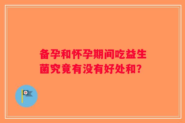 备孕和怀孕期间吃益生菌究竟有没有好处和？
