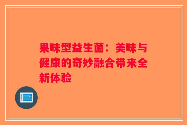 果味型益生菌:美味与健康的奇妙融合带来全新体验 果味型益生菌:美味与健康的奇妙融合带来全新体验