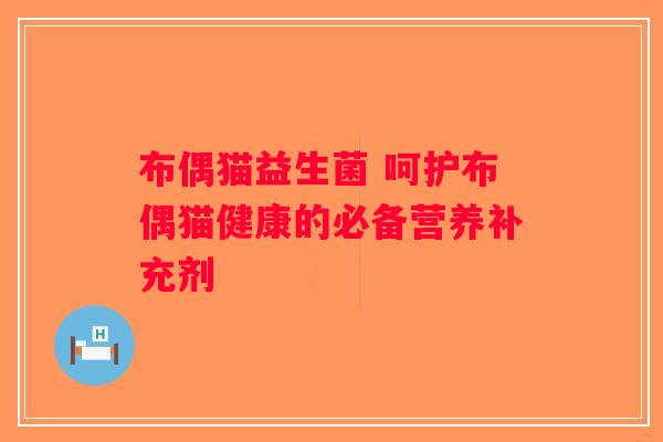 布偶猫益生菌 呵护布偶猫健康的必备营养补充剂