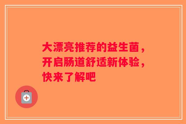 大漂亮推荐的益生菌,开启肠道舒适新体验,快来了解吧 大漂亮推荐的益生菌,开启肠道舒适新体验,快来了解吧