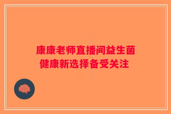 康康老师直播间益生菌 健康新选择备受关注 康康老师直播间益生菌 健康新选择备受关注