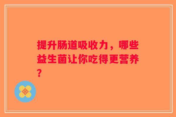 提升肠道吸收力,哪些益生菌让你吃得更营养? 提升肠道吸收力,哪些益生菌让你吃得更营养?