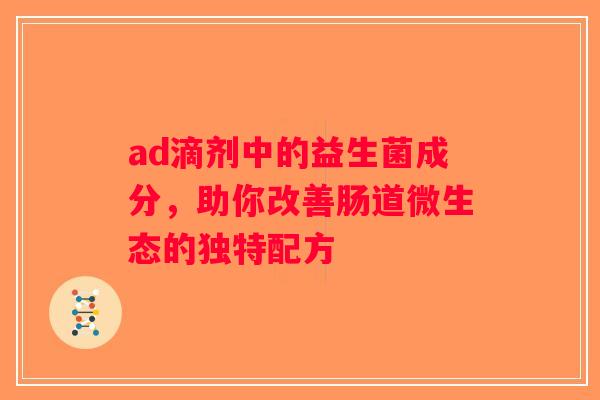 ad滴剂中的益生菌成分,助你改善肠道微生态的独特配方 ad滴剂中的益生菌成分,助你改善肠道微生态的独特配方
