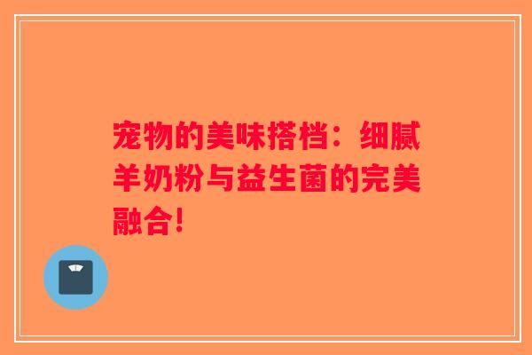 宠物的美味搭档:细腻羊奶粉与益生菌的完美融合! 宠物的美味搭档:细腻羊奶粉与益生菌的完美融合!