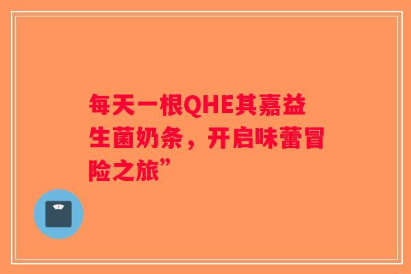 每天一根QHE其嘉益生菌奶条,开启味蕾冒险之旅” 每天一根QHE其嘉益生菌奶条,开启味蕾冒险之旅”