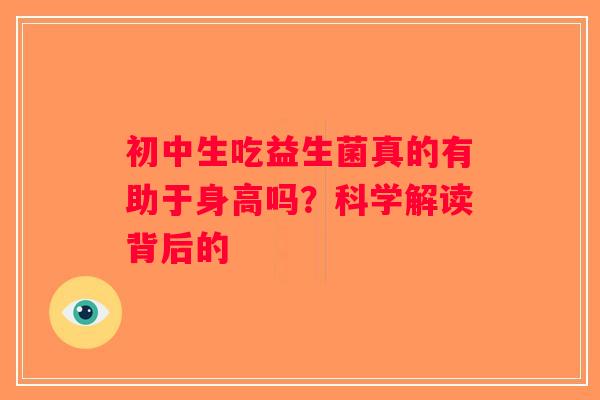 初中生吃益生菌真的有助于身高吗?科学解读背后的 初中生吃益生菌真的有助于身高吗?科学解读背后的