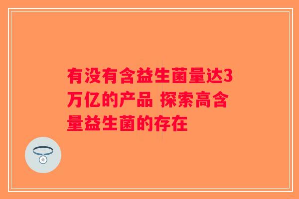 有没有含益生菌量达3万亿的产品 探索高含量益生菌的存在 有没有含益生菌量达3万亿的产品 探索高含量益生菌的存在