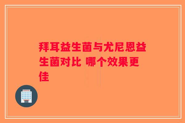 拜耳益生菌与尤尼恩益生菌对比 哪个效果更佳 拜耳益生菌与尤尼恩益生菌对比 哪个效果更佳