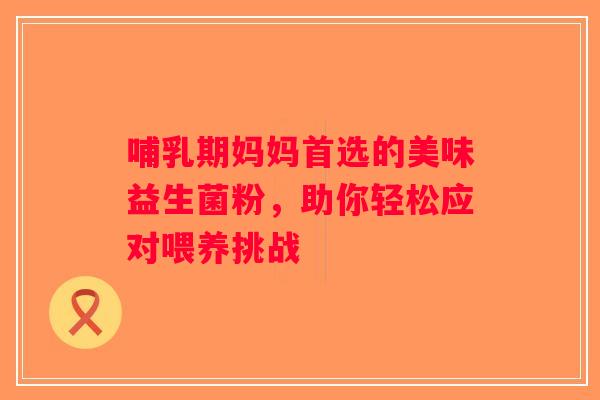 哺乳期妈妈首选的美味益生菌粉,助你轻松应对喂养挑战 哺乳期妈妈首选的美味益生菌粉,助你轻松应对喂养挑战