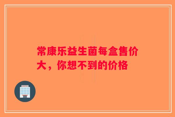 常康乐益生菌每盒售价大,你想不到的价格 常康乐益生菌每盒售价大,你想不到的价格