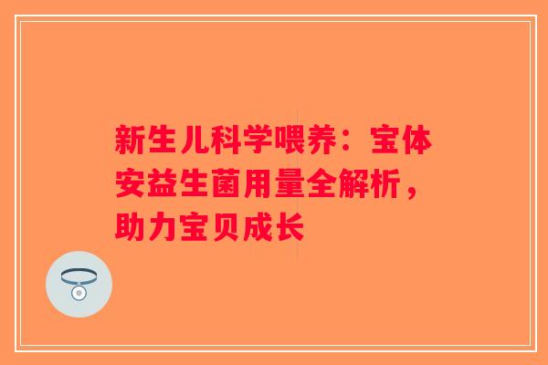 新生儿科学喂养:宝体安益生菌用量全解析,助力宝贝成长 新生儿科学喂养:宝体安益生菌用量全解析,助力宝贝成长