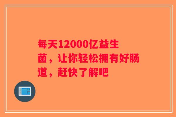 每天12000亿益生菌,让你轻松拥有好肠道,赶快了解吧 每天12000亿益生菌,让你轻松拥有好肠道,赶快了解吧