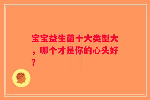 宝宝益生菌十大类型大,哪个才是你的心头好? 宝宝益生菌十大类型大,哪个才是你的心头好?
