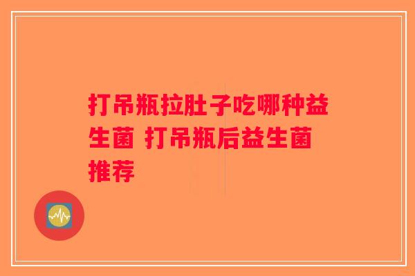 打吊瓶拉肚子吃哪种益生菌 打吊瓶后益生菌推荐 打吊瓶拉肚子吃哪种益生菌 打吊瓶后益生菌推荐