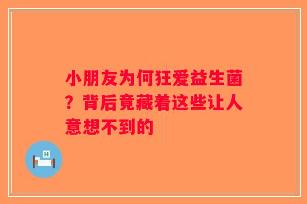 小朋友为何狂爱益生菌?背后竟藏着这些让人意想不到的 小朋友为何狂爱益生菌?背后竟藏着这些让人意想不到的