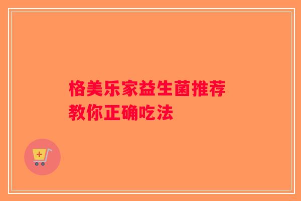 格美乐家益生菌推荐 教你正确吃法 格美乐家益生菌推荐 教你正确吃法
