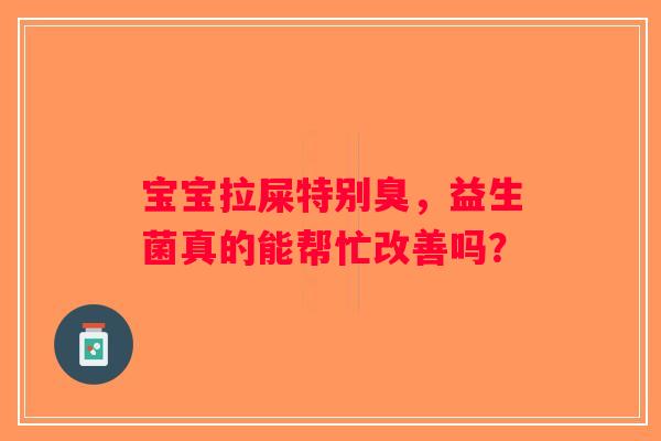 宝宝拉屎特别臭,益生菌真的能帮忙改善吗? 宝宝拉屎特别臭,益生菌真的能帮忙改善吗?