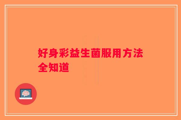 好身彩益生菌服用方法全知道 好身彩益生菌服用方法全知道