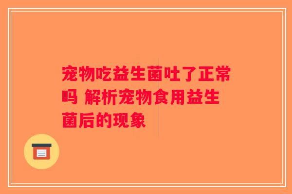 宠物吃益生菌吐了正常吗 解析宠物食用益生菌后的现象 宠物吃益生菌吐了正常吗 解析宠物食用益生菌后的现象