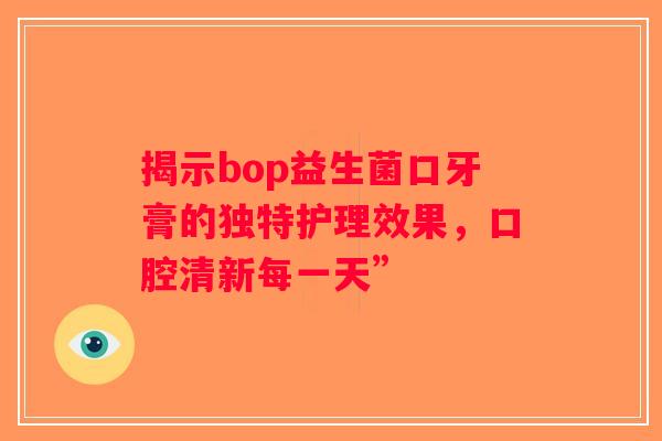 揭示bop益生菌口牙膏的独特护理效果,口腔清新每一天” 揭示bop益生菌口牙膏的独特护理效果,口腔清新每一天”