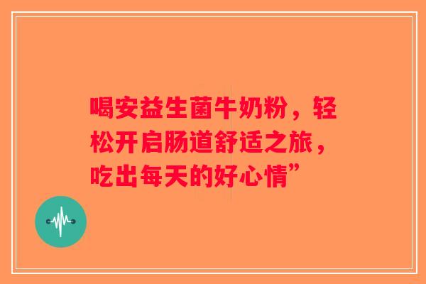 喝安益生菌牛奶粉,轻松开启肠道舒适之旅,吃出每天的好心情” 喝安益生菌牛奶粉,轻松开启肠道舒适之旅,吃出每天的好心情”