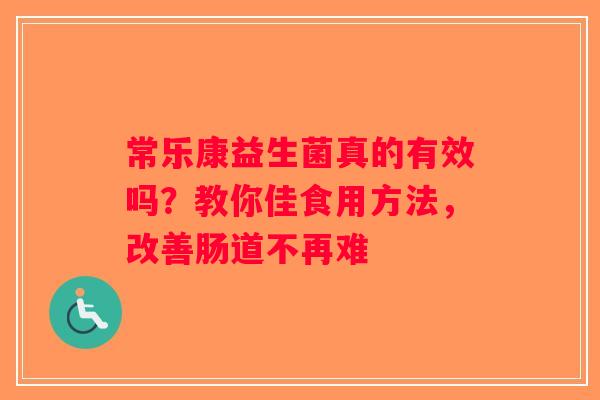 常乐康益生菌真的有效吗?教你佳食用方法,改善肠道不再难 常乐康益生菌真的有效吗?教你佳食用方法,改善肠道不再难