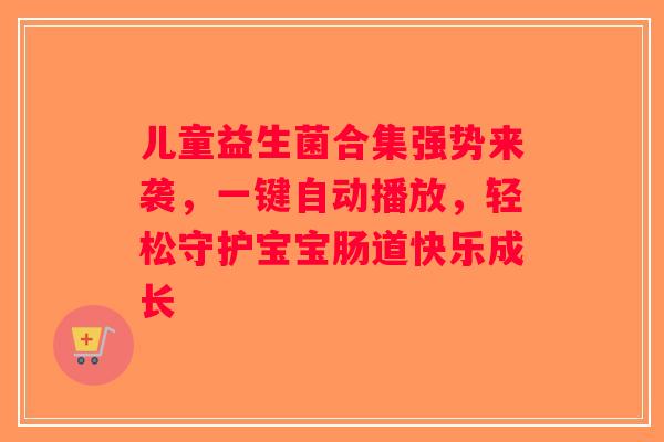 儿童益生菌合集强势来袭,一键自动播放,轻松守护宝宝肠道快乐成长 儿童益生菌合集强势来袭,一键自动播放,轻松守护宝宝肠道快乐成长