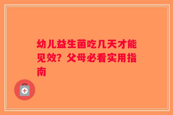 幼儿益生菌吃几天才能见效?父母必看实用指南 幼儿益生菌吃几天才能见效?父母必看实用指南